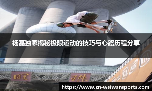 杨磊独家揭秘极限运动的技巧与心路历程分享