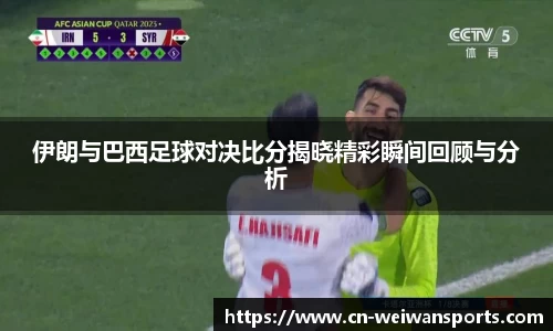 伊朗与巴西足球对决比分揭晓精彩瞬间回顾与分析