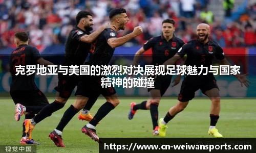 克罗地亚与美国的激烈对决展现足球魅力与国家精神的碰撞